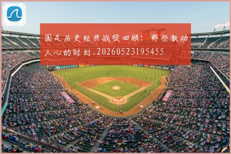 国足历史经典战役回顾：那些激动人心的时刻_20260523195455