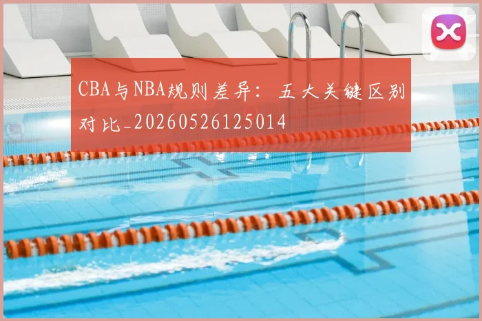 CBA与NBA规则差异：五大关键区别对比_20260526125014