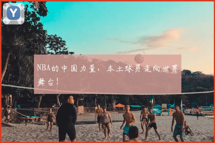 NBA的中国力量，本土球员走向世界舞台！