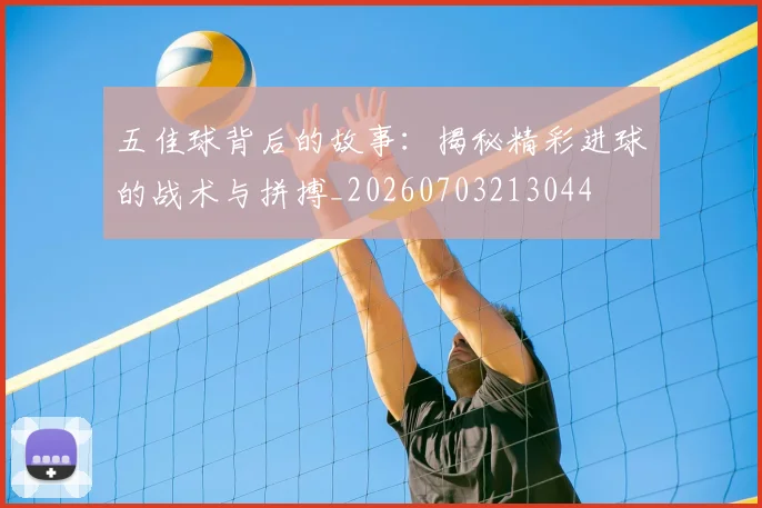 五佳球背后的故事：揭秘精彩进球的战术与拼搏_20260703213044