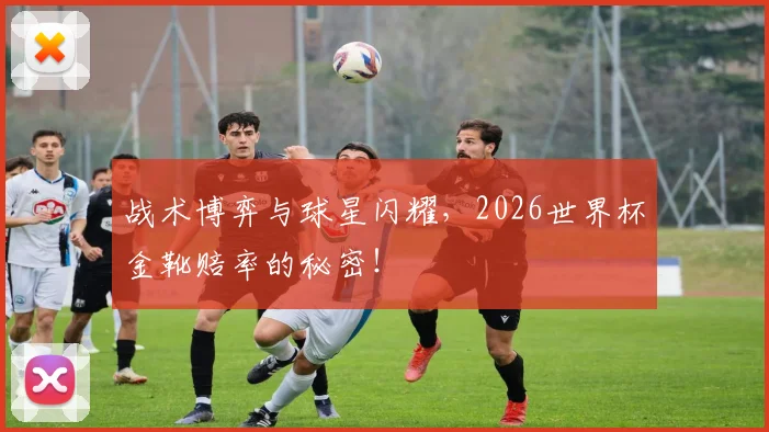战术博弈与球星闪耀，2026世界杯金靴赔率的秘密！