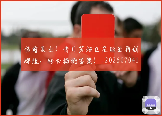 伤愈复出！昔日苏超巨星能否再创辉煌，转会揭晓答案！_20260704165730