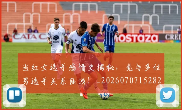 当红女选手感情史揭秘，竟与多位男选手关系匪浅！_20260707152826