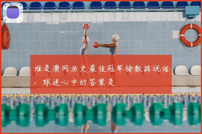 谁是澳网历史最佳冠军榜数据说话，球迷心中的答案是