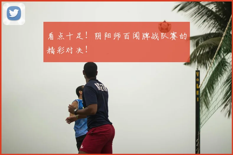 看点十足！阴阳师百闻牌战队赛的精彩对决！