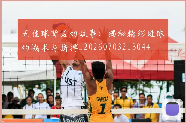 五佳球背后的故事：揭秘精彩进球的战术与拼搏_20260703213044