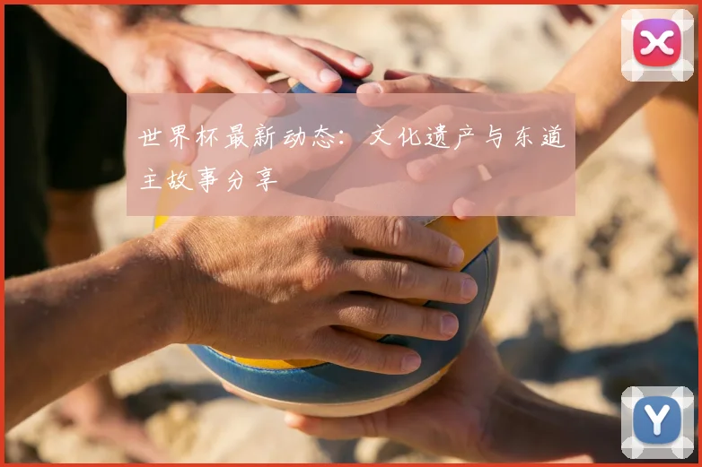世界杯最新动态：文化遗产与东道主故事分享