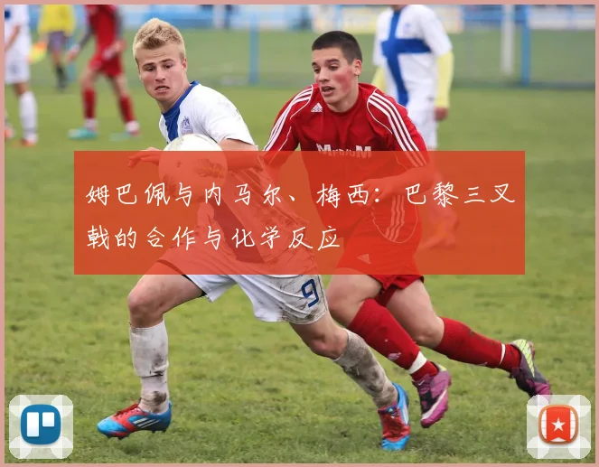 姆巴佩与内马尔、梅西：巴黎三叉戟的合作与化学反应