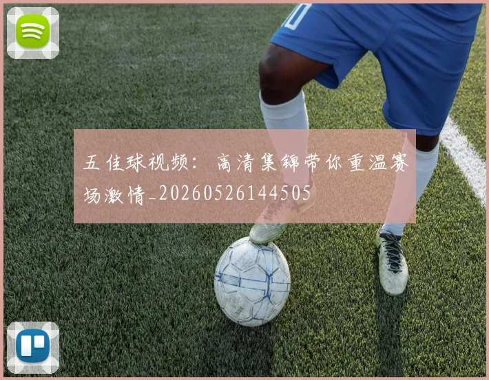五佳球视频：高清集锦带你重温赛场激情_20260526144505