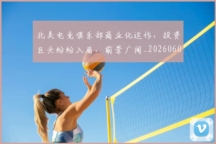 北美电竞俱乐部商业化运作，投资巨头纷纷入局，前景广阔_20260602212637