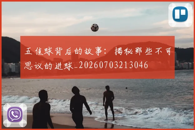 五佳球背后的故事:揭秘那些不可思议的进球_20260703213046