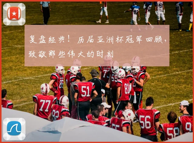 复盘经典！历届亚洲杯冠军回顾，致敬那些伟大的时刻