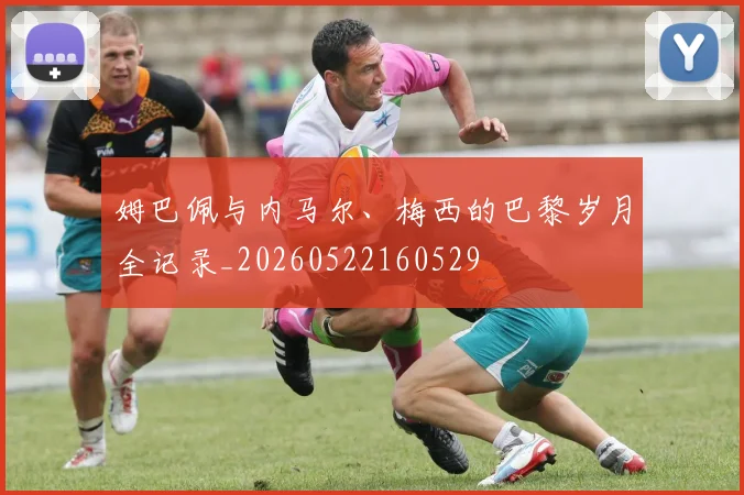 姆巴佩与内马尔、梅西的巴黎岁月全记录_20260522160529