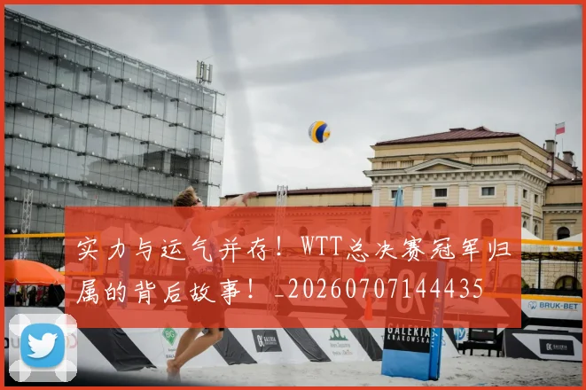 实力与运气并存！WTT总决赛冠军归属的背后故事！_20260707144435