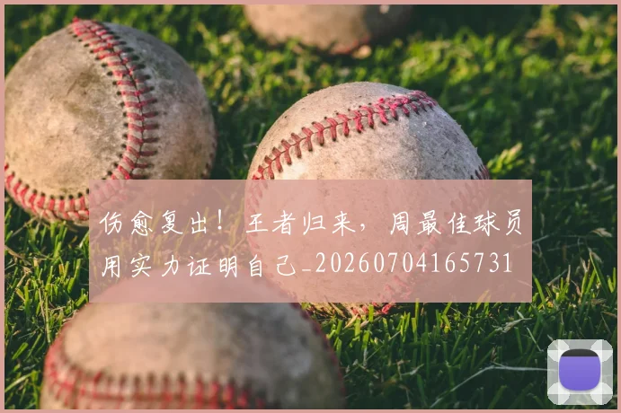 伤愈复出!王者归来,周最佳球员用实力证明自己_20260704165731