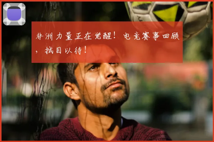 非洲力量正在觉醒!电竞赛事回顾,拭目以待!