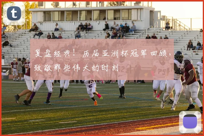 复盘经典！历届亚洲杯冠军回顾，致敬那些伟大的时刻