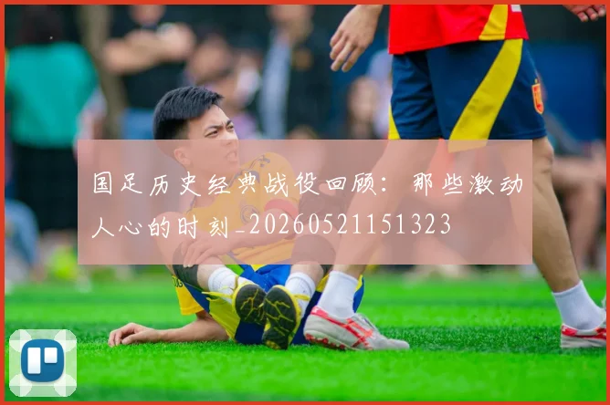 国足历史经典战役回顾：那些激动人心的时刻_20260521151323