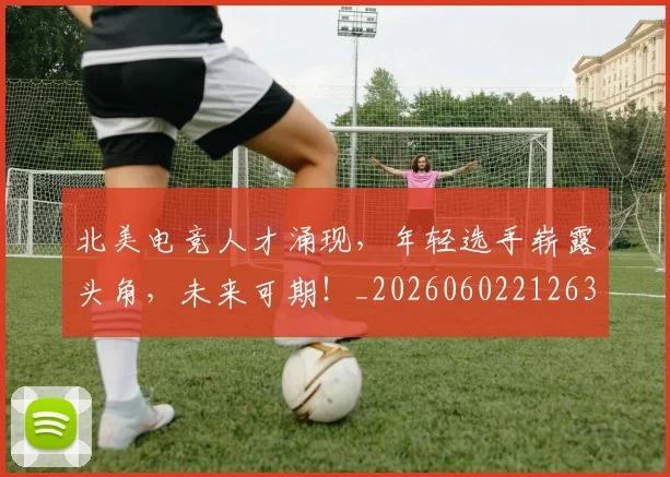 北美电竞人才涌现，年轻选手崭露头角，未来可期！_20260602212637_20260704174213