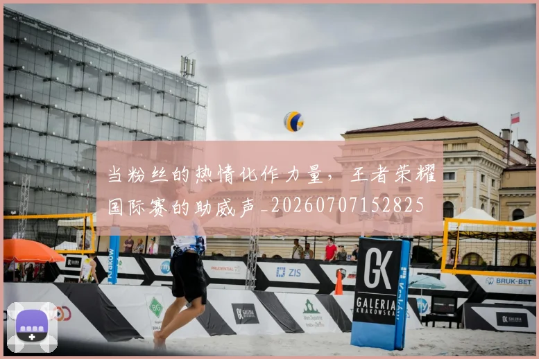 当粉丝的热情化作力量，王者荣耀国际赛的助威声_20260707152825