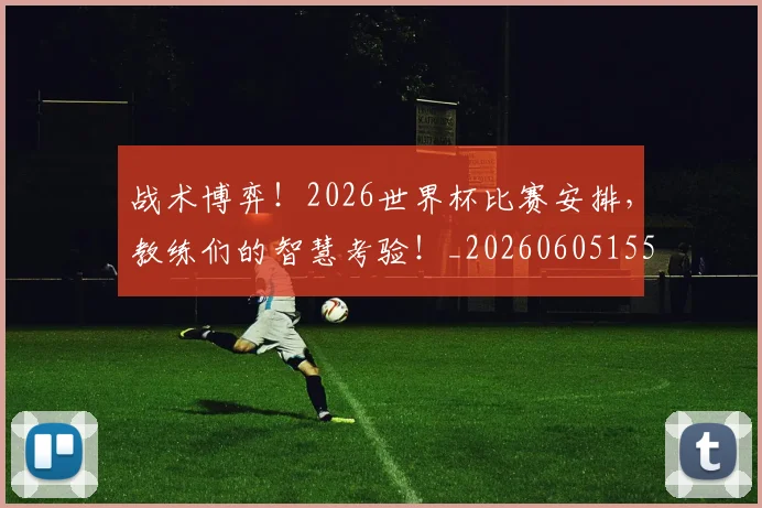 战术博弈！2026世界杯比赛安排，教练们的智慧考验！_20260605155524