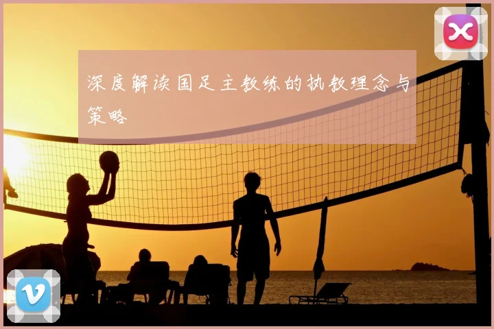 深度解读国足主教练的执教理念与策略