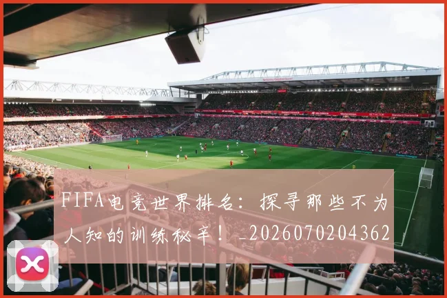 FIFA电竞世界排名：探寻那些不为人知的训练秘辛！_20260702043624