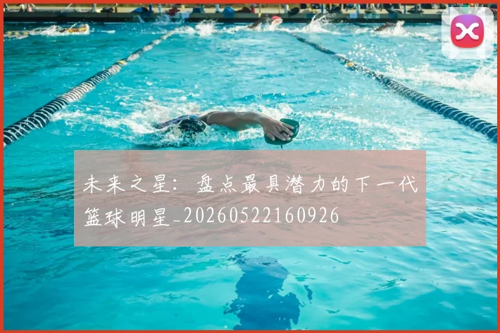 未来之星：盘点最具潜力的下一代篮球明星_20260522160926