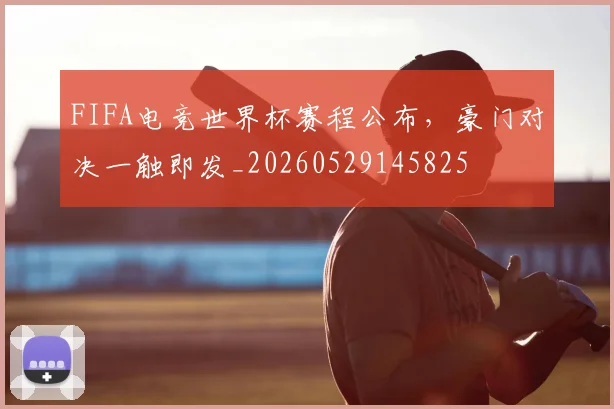 FIFA电竞世界杯赛程公布,豪门对决一触即发_20260529145825
