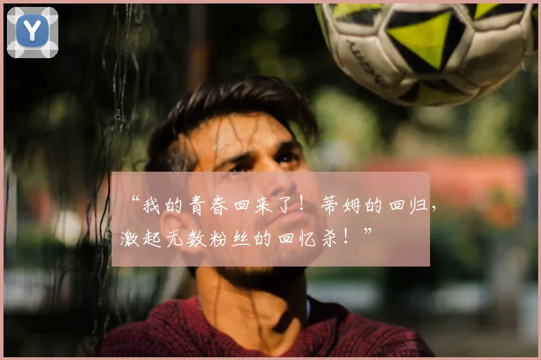 “我的青春回来了！蒂姆的回归，激起无数粉丝的回忆杀！”