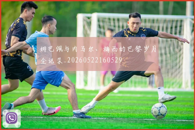 姆巴佩与内马尔、梅西的巴黎岁月全记录_20260522160529