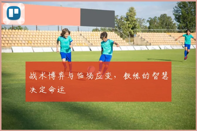 战术博弈与临场应变，教练的智慧决定命运