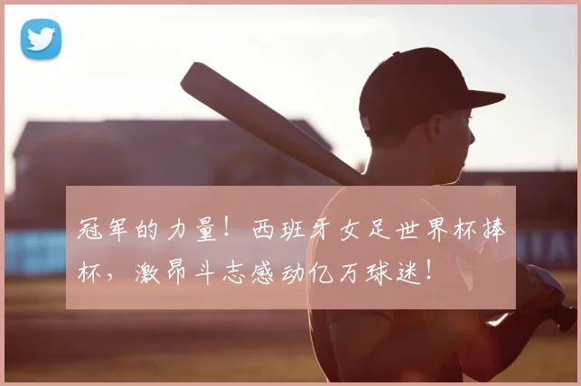 冠军的力量！西班牙女足世界杯捧杯，激昂斗志感动亿万球迷！