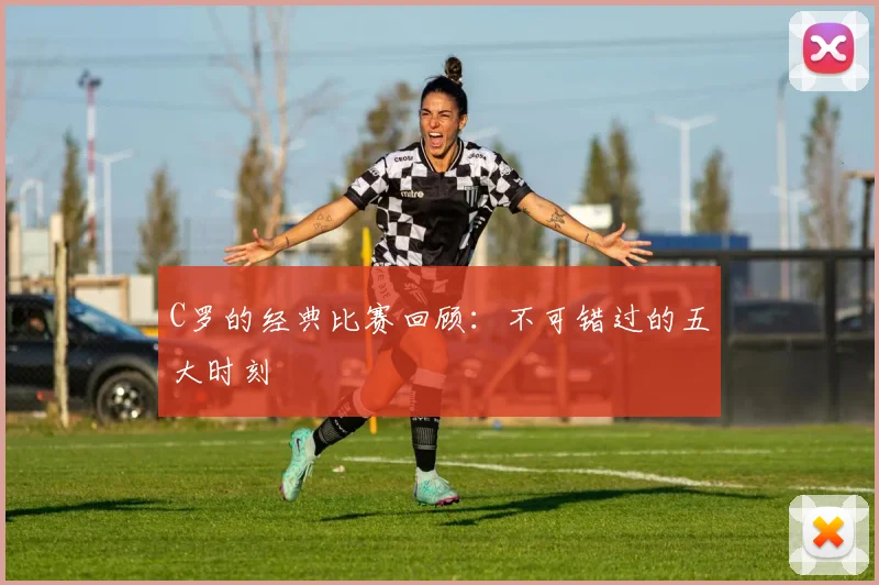 C罗的经典比赛回顾:不可错过的五大时刻