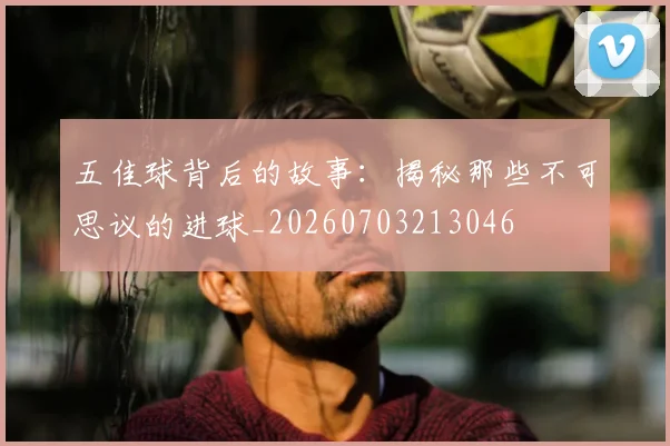 五佳球背后的故事：揭秘那些不可思议的进球_20260703213046