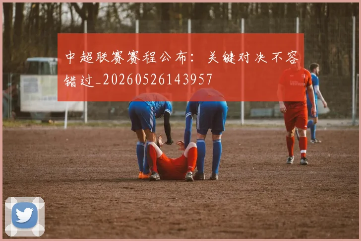 中超联赛赛程公布:关键对决不容错过_20260526143957