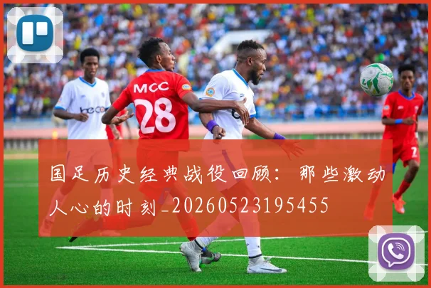 国足历史经典战役回顾：那些激动人心的时刻_20260523195455