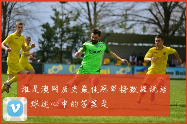 谁是澳网历史最佳冠军榜数据说话，球迷心中的答案是