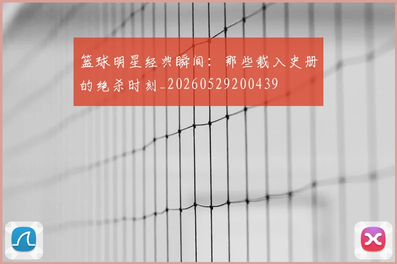 篮球明星经典瞬间：那些载入史册的绝杀时刻_20260529200439