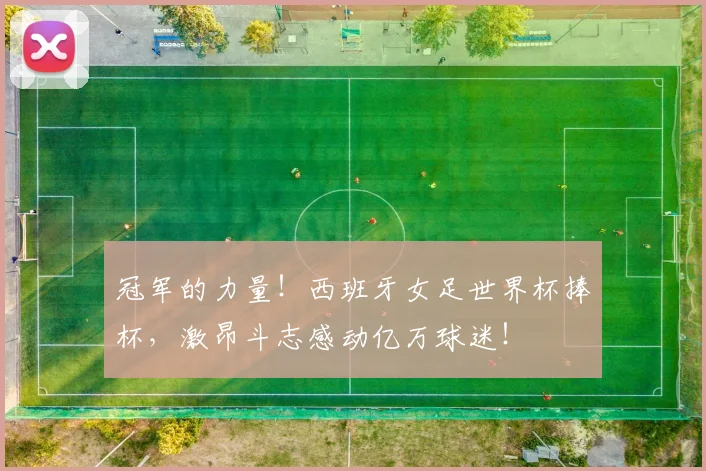 冠军的力量！西班牙女足世界杯捧杯，激昂斗志感动亿万球迷！