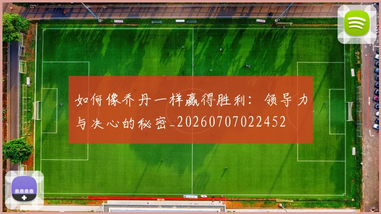 如何像乔丹一样赢得胜利：领导力与决心的秘密_20260707022452