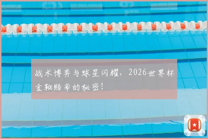 战术博弈与球星闪耀，2026世界杯金靴赔率的秘密！