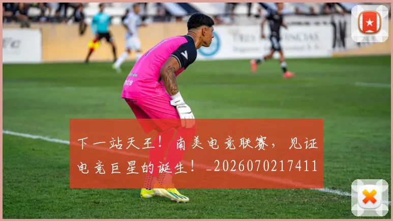 下一站天王!南美电竞联赛,见证电竞巨星的诞生!_20260702174117