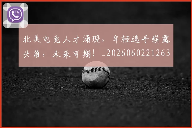 北美电竞人才涌现，年轻选手崭露头角，未来可期！_20260602212637_20260704174213