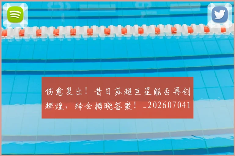 伤愈复出!昔日苏超巨星能否再创辉煌,转会揭晓答案!_20260704165730
