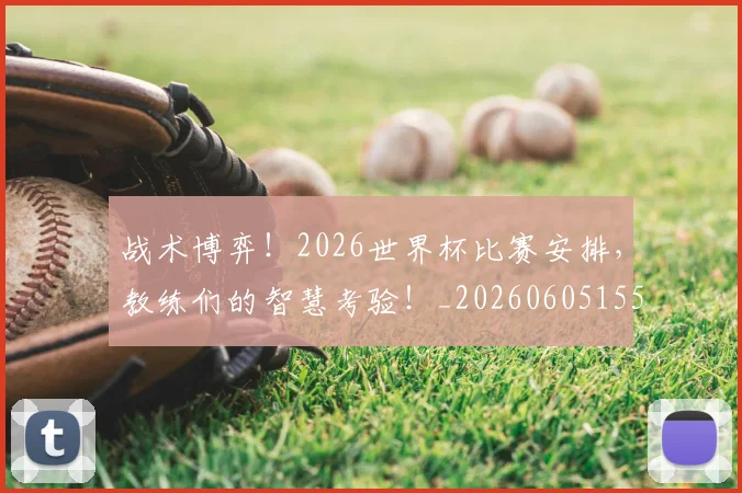 战术博弈!2026世界杯比赛安排,教练们的智慧考验!_20260605155524