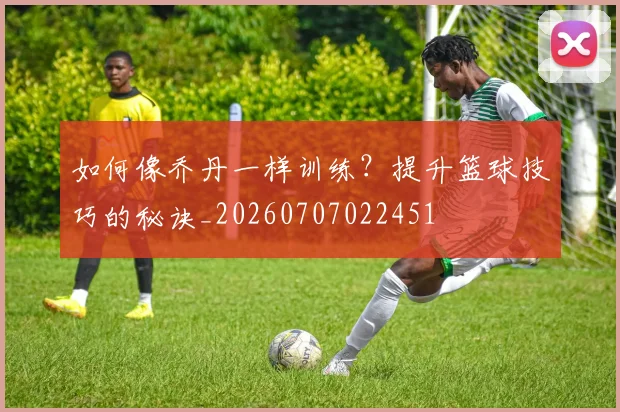 如何像乔丹一样训练？提升篮球技巧的秘诀_20260707022451