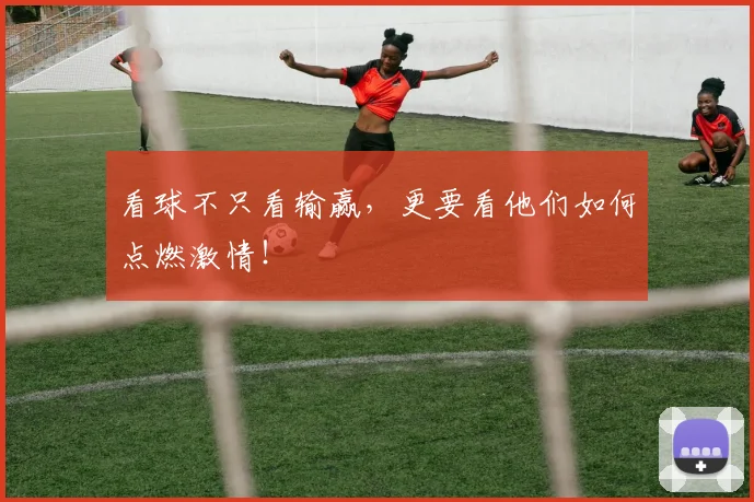 看球不只看输赢，更要看他们如何点燃激情！
