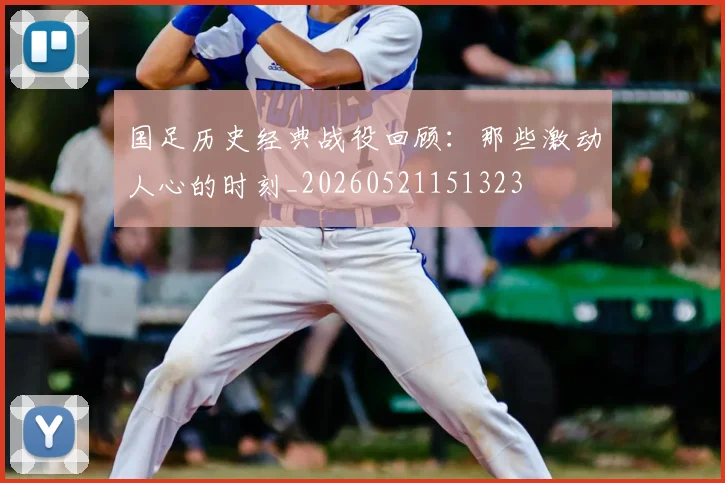 国足历史经典战役回顾：那些激动人心的时刻_20260521151323