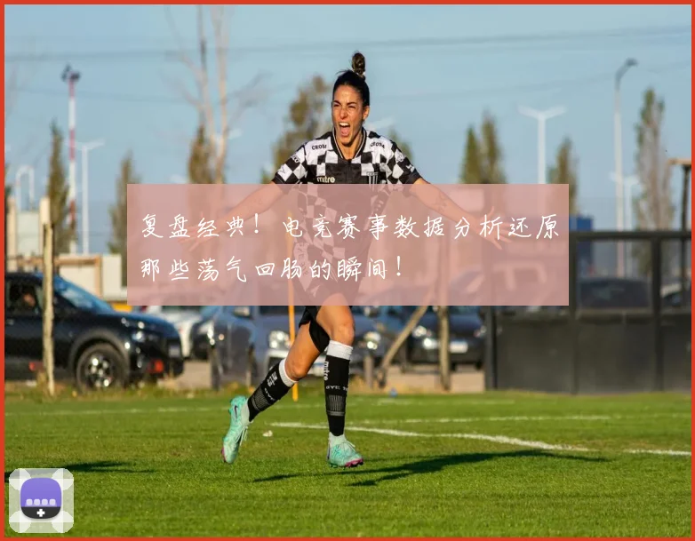 复盘经典！电竞赛事数据分析还原那些荡气回肠的瞬间！